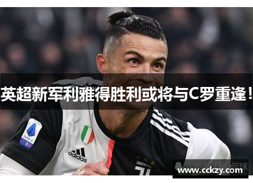 英超新军利雅得胜利或将与C罗重逢！